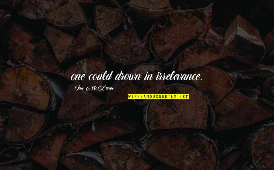 Several Leadership Quotes By Ian McEwan: one could drown in irrelevance.