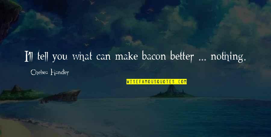 Severeid From Chicago Quotes By Chelsea Handler: I'll tell you what can make bacon better Severeid From Chicago Quotes By Chelsea Handler: I'll tell you what can make bacon better