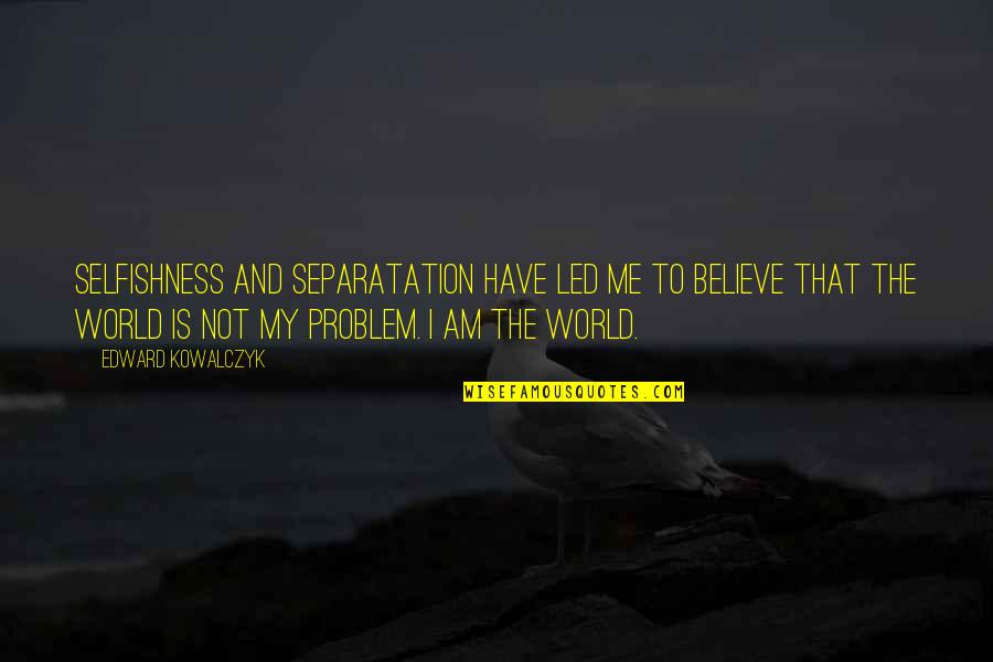 Severinine Quotes By Edward Kowalczyk: Selfishness and separatation have led me to believe Severinine Quotes By Edward Kowalczyk: Selfishness and separatation have led me to believe