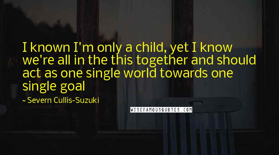 Severn Cullis-Suzuki quotes: I known I'm only a child, yet I know we're all in the this together and should act as one single world towards one single goal