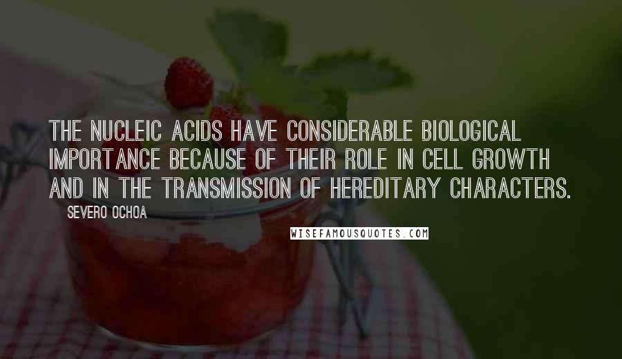 Severo Ochoa quotes: The nucleic acids have considerable biological importance because of their role in cell growth and in the transmission of hereditary characters.