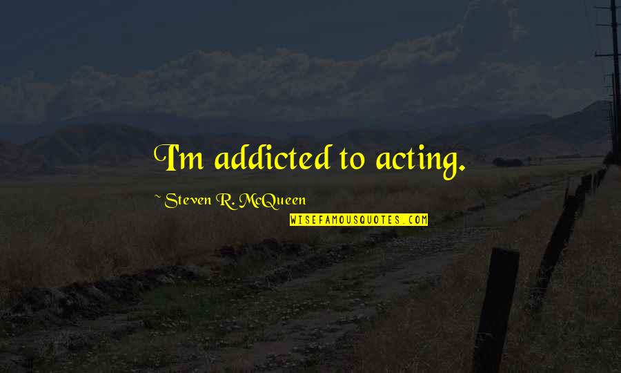 Sevisme Quotes By Steven R. McQueen: I'm addicted to acting. Sevisme Quotes By Steven R. McQueen: I'm addicted to acting.