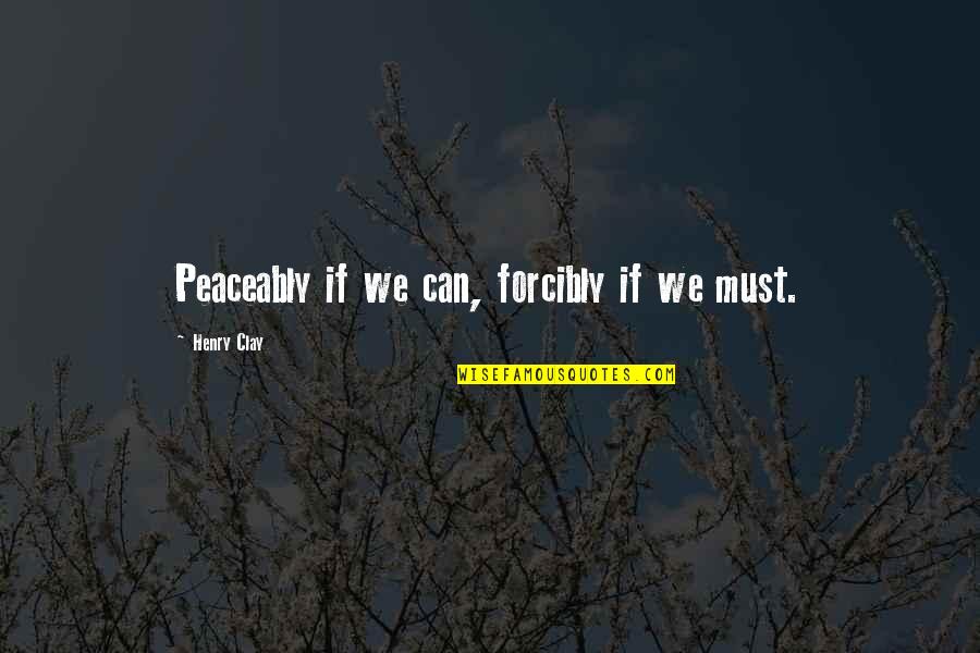 Seviyorum Sevmiyorum Quotes By Henry Clay: Peaceably if we can, forcibly if we must. Seviyorum Sevmiyorum Quotes By Henry Clay: Peaceably if we can, forcibly if we must.