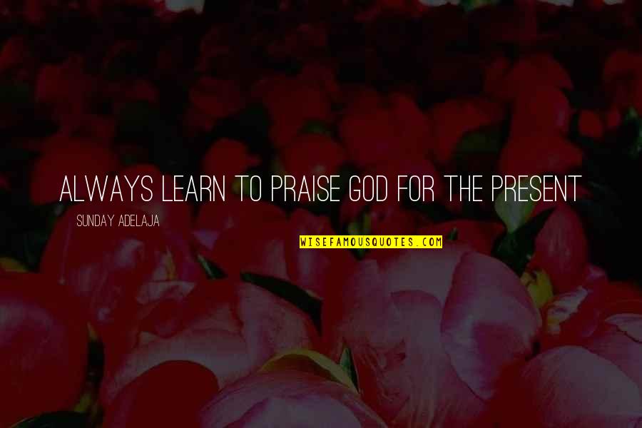 Sevmeyi Bilmemek Quotes By Sunday Adelaja: Always learn to praise God for the present