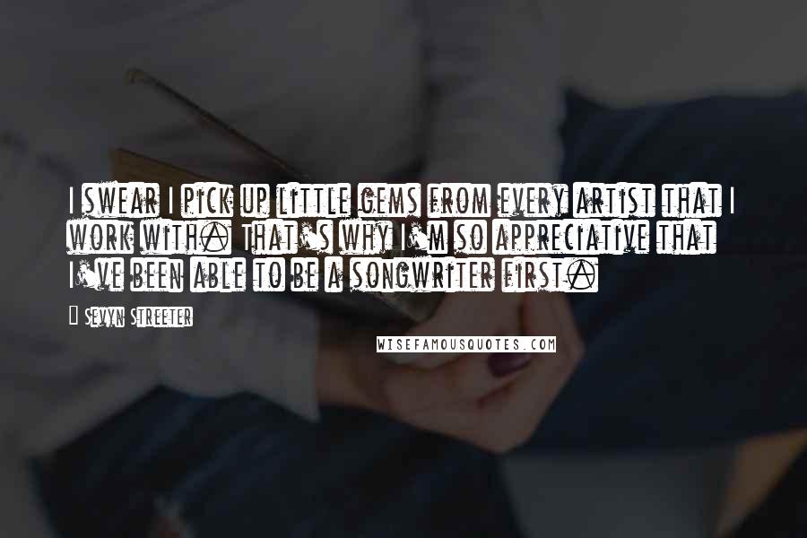Sevyn Streeter quotes: I swear I pick up little gems from every artist that I work with. That's why I'm so appreciative that I've been able to be a songwriter first.