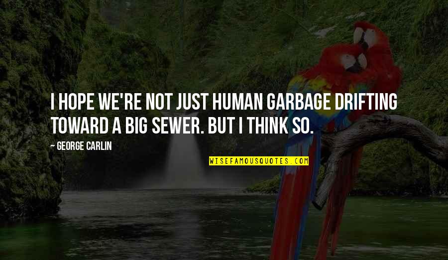 Sewer Quotes By George Carlin: I hope we're not just human garbage drifting