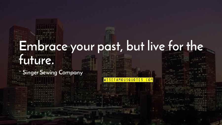 Sewing Quotes By Singer Sewing Company: Embrace your past, but live for the future.