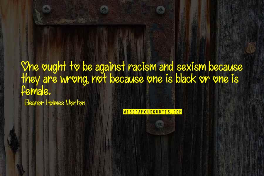 Sexism And Racism Quotes By Eleanor Holmes Norton: One ought to be against racism and sexism