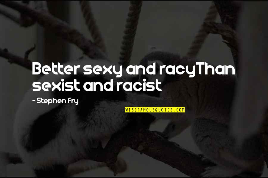 Sexist Quotes By Stephen Fry: Better sexy and racyThan sexist and racist