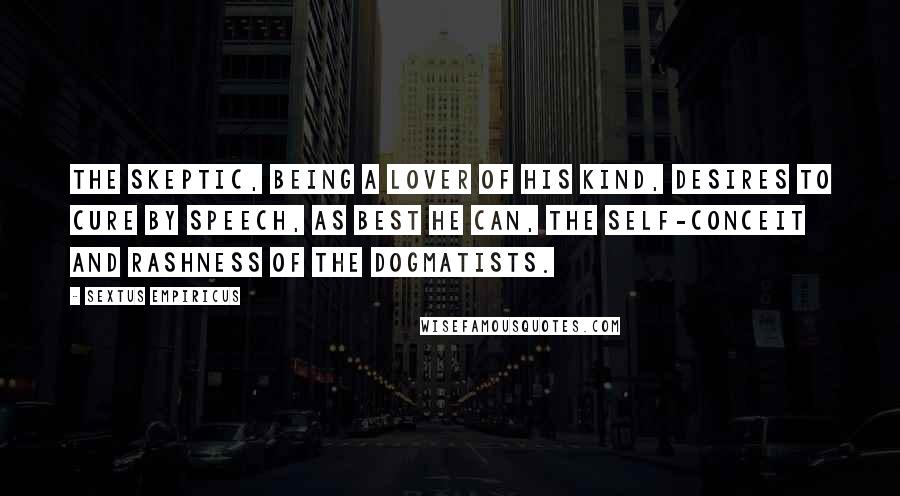 Sextus Empiricus quotes: The skeptic, being a lover of his kind, desires to cure by speech, as best he can, the self-conceit and rashness of the dogmatists. Sextus Empiricus quotes: The skeptic, being a lover of his kind, desires to cure by speech, as best he can, the self-conceit and rashness of the dogmatists.
