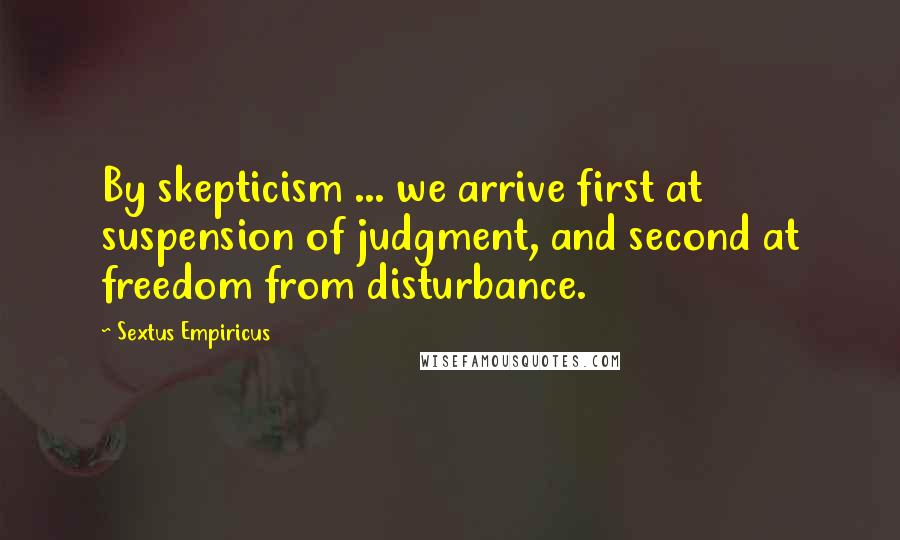 Sextus Empiricus quotes: By skepticism ... we arrive first at suspension of judgment, and second at freedom from disturbance.