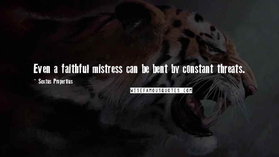 Sextus Propertius quotes: Even a faithful mistress can be bent by constant threats.