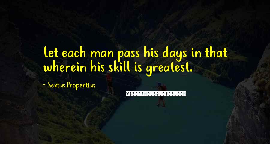 Sextus Propertius quotes: Let each man pass his days in that wherein his skill is greatest.
