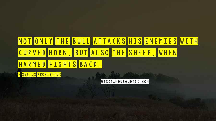 Sextus Propertius quotes: Not only the bull attacks his enemies with curved horn, but also the sheep, when harmed fights back.