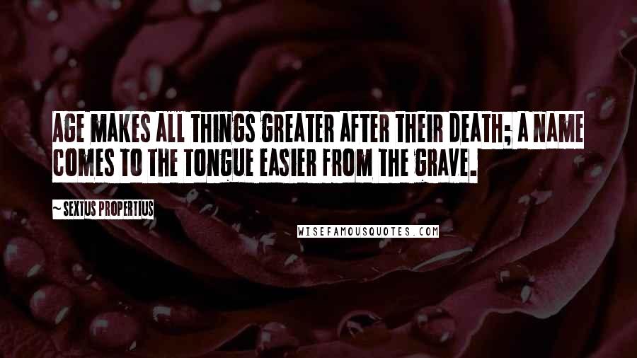 Sextus Propertius quotes: Age makes all things greater after their death; a name comes to the tongue easier from the grave.