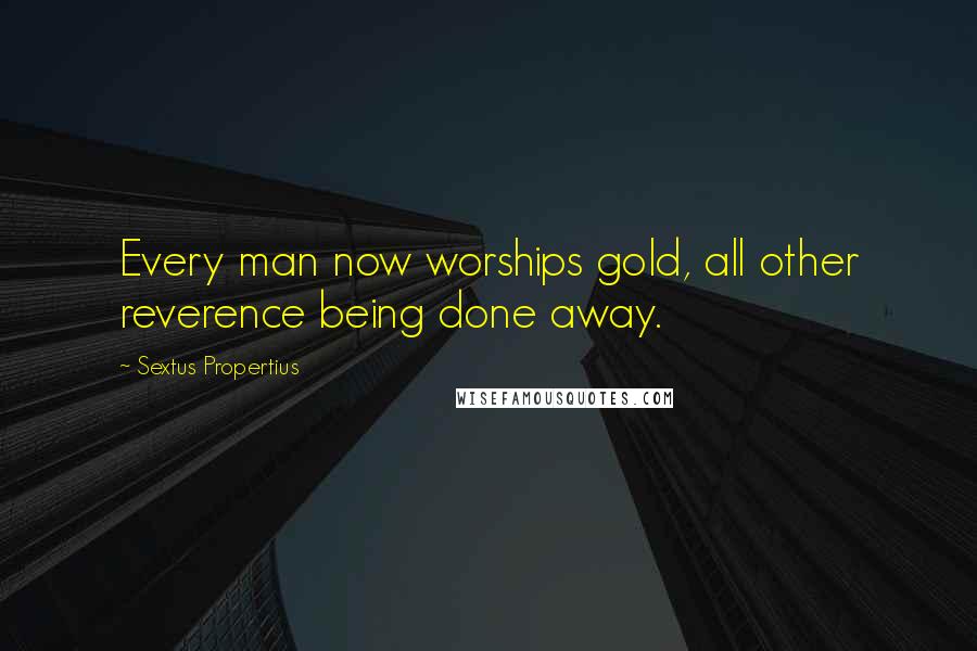 Sextus Propertius quotes: Every man now worships gold, all other reverence being done away.