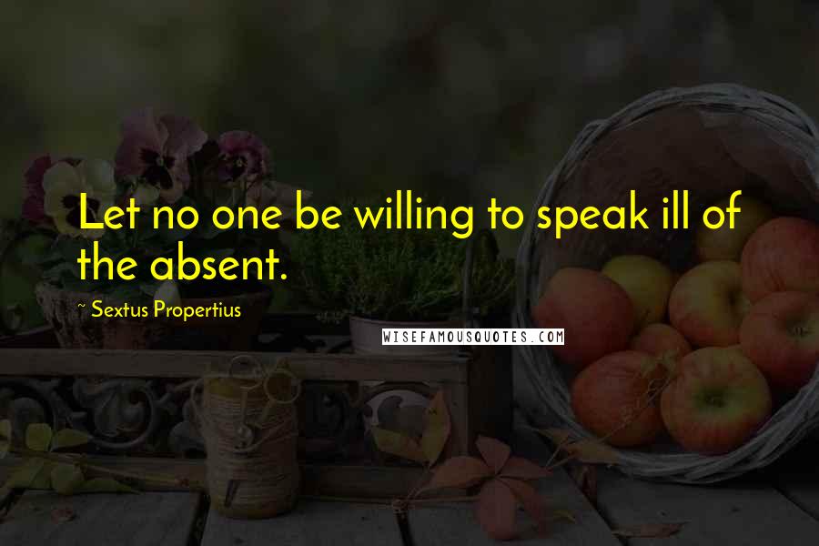 Sextus Propertius quotes: Let no one be willing to speak ill of the absent.