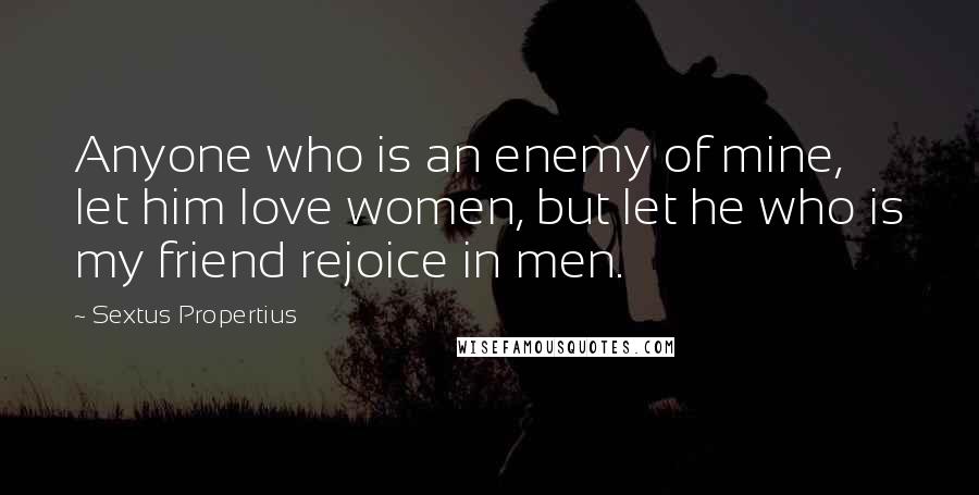 Sextus Propertius quotes: Anyone who is an enemy of mine, let him love women, but let he who is my friend rejoice in men.