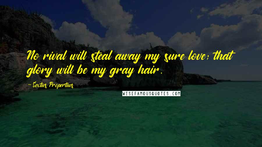 Sextus Propertius quotes: No rival will steal away my sure love; that glory will be my gray hair.