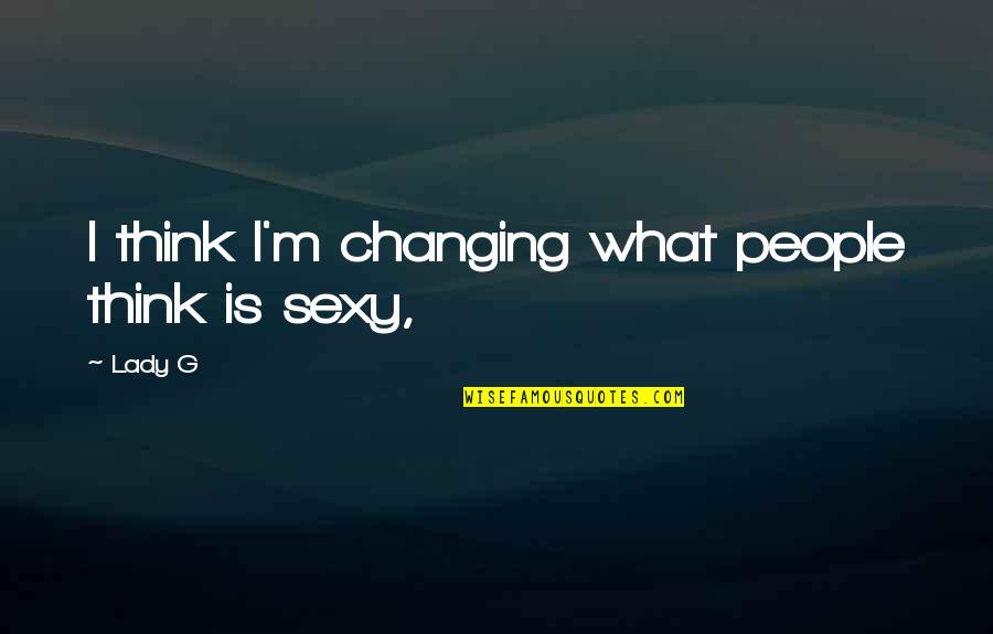 Sexy People Quotes By Lady G: I think I'm changing what people think is