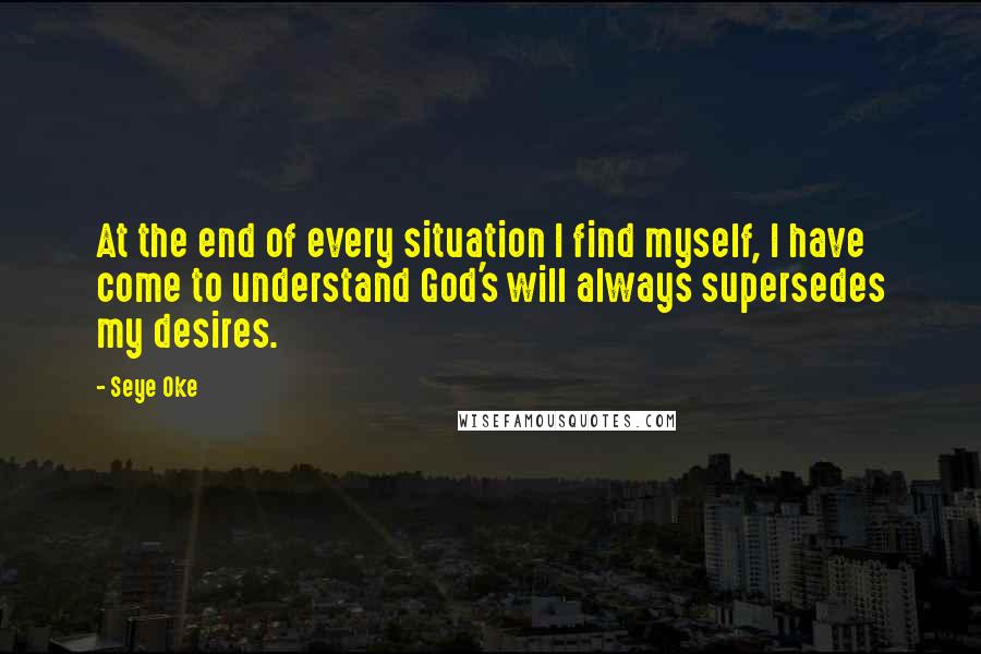 Seye Oke quotes: At the end of every situation I find myself, I have come to understand God's will always supersedes my desires. Seye Oke quotes: At the end of every situation I find myself, I have come to understand God's will always supersedes my desires.