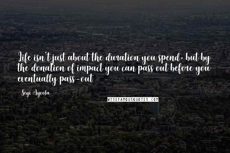 Seyi Ayoola quotes: Life isn't just about the duration you spend, but by the donation of impact you can pass out before you eventually pass-out