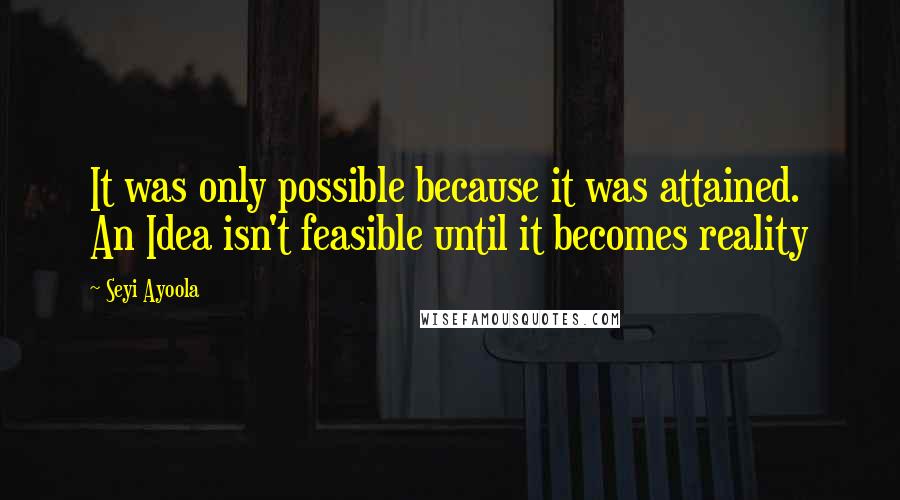 Seyi Ayoola quotes: It was only possible because it was attained. An Idea isn't feasible until it becomes reality