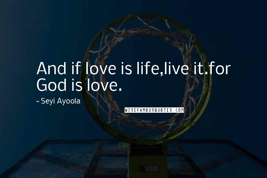 Seyi Ayoola quotes: And if love is life,live it.for God is love.