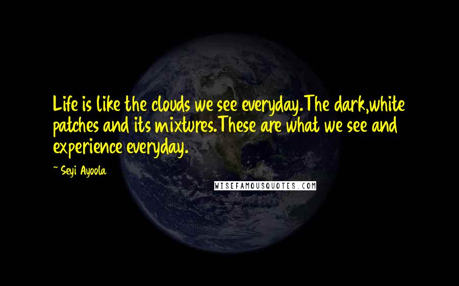 Seyi Ayoola quotes: Life is like the clouds we see everyday.The dark,white patches and its mixtures.These are what we see and experience everyday.