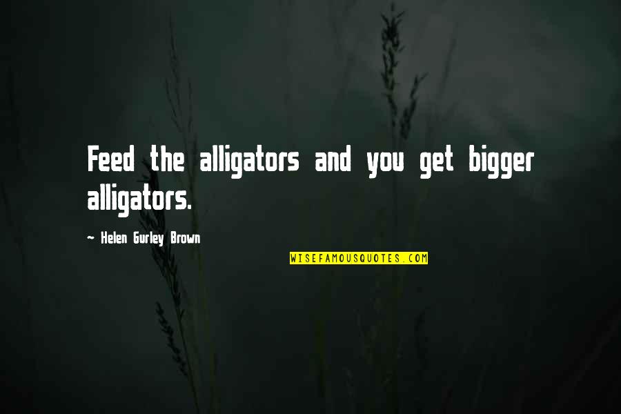 Seyirtepe Quotes By Helen Gurley Brown: Feed the alligators and you get bigger alligators. Seyirtepe Quotes By Helen Gurley Brown: Feed the alligators and you get bigger alligators.