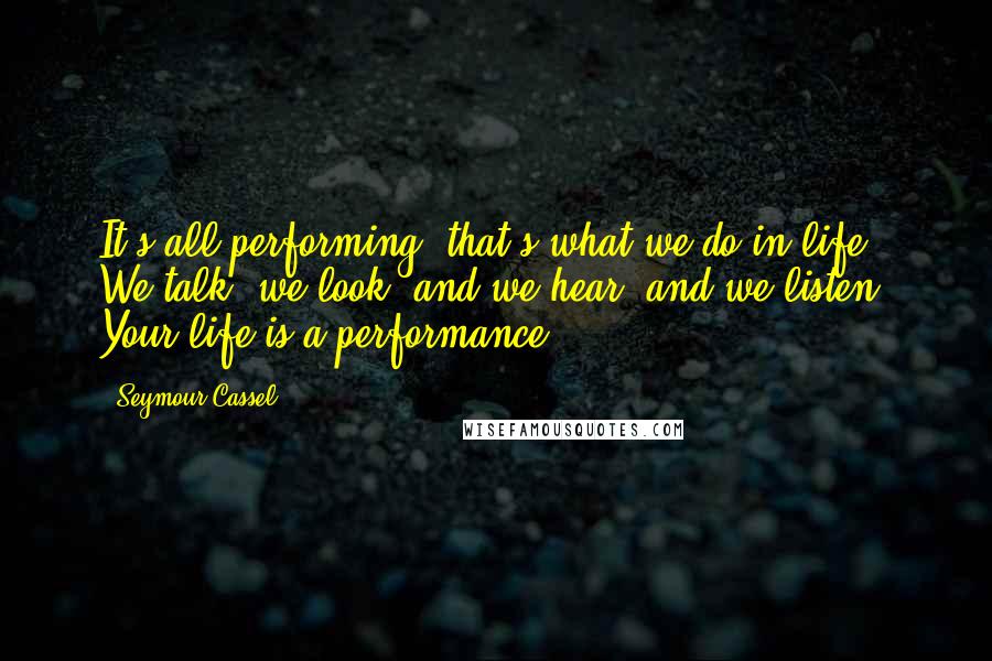 Seymour Cassel quotes: It's all performing; that's what we do in life. We talk, we look, and we hear, and we listen. Your life is a performance. Seymour Cassel quotes: It's all performing; that's what we do in life. We talk, we look, and we hear, and we listen. Your life is a performance.