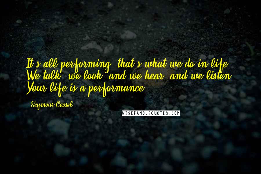 Seymour Cassel quotes: It's all performing; that's what we do in life. We talk, we look, and we hear, and we listen. Your life is a performance.