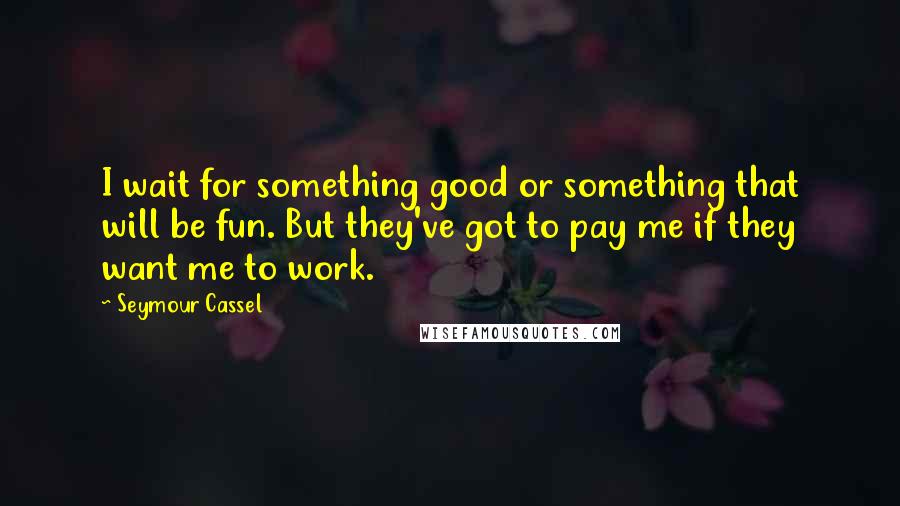 Seymour Cassel quotes: I wait for something good or something that will be fun. But they've got to pay me if they want me to work. Seymour Cassel quotes: I wait for something good or something that will be fun. But they've got to pay me if they want me to work.
