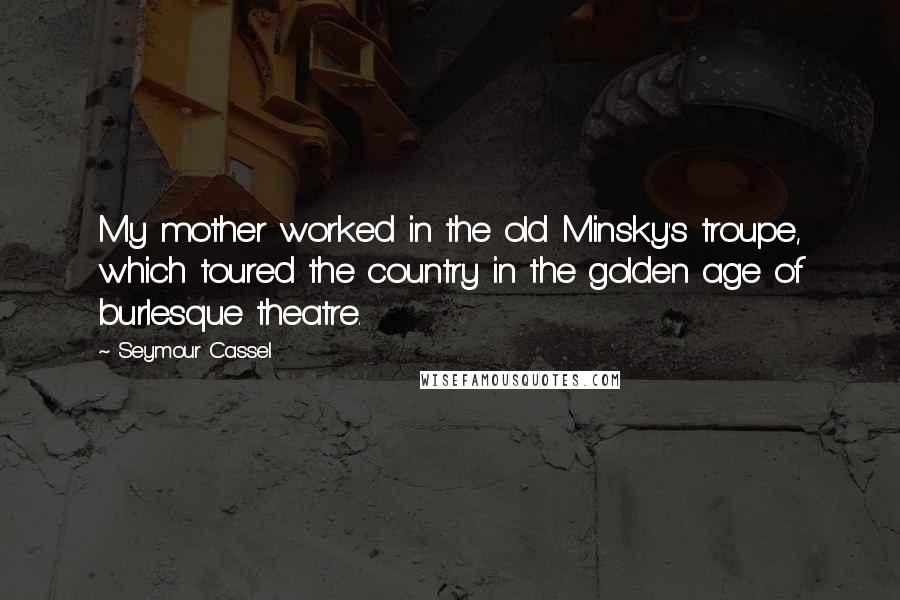 Seymour Cassel quotes: My mother worked in the old Minsky's troupe, which toured the country in the golden age of burlesque theatre. Seymour Cassel quotes: My mother worked in the old Minsky's troupe, which toured the country in the golden age of burlesque theatre.