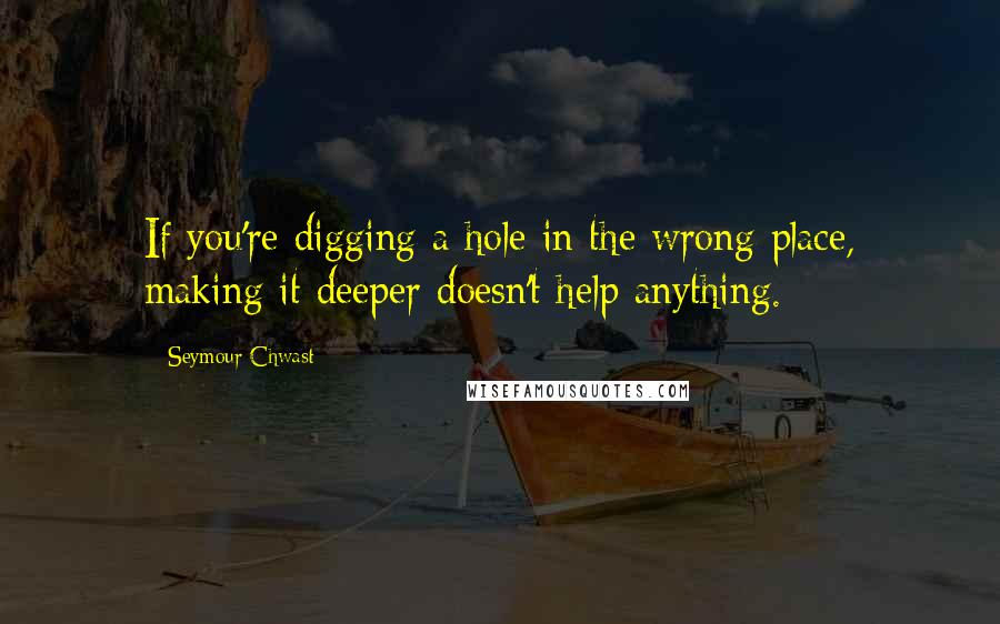 Seymour Chwast quotes: If you're digging a hole in the wrong place, making it deeper doesn't help anything.