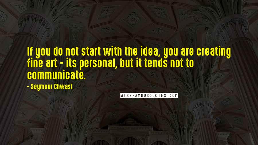 Seymour Chwast quotes: If you do not start with the idea, you are creating fine art - its personal, but it tends not to communicate.