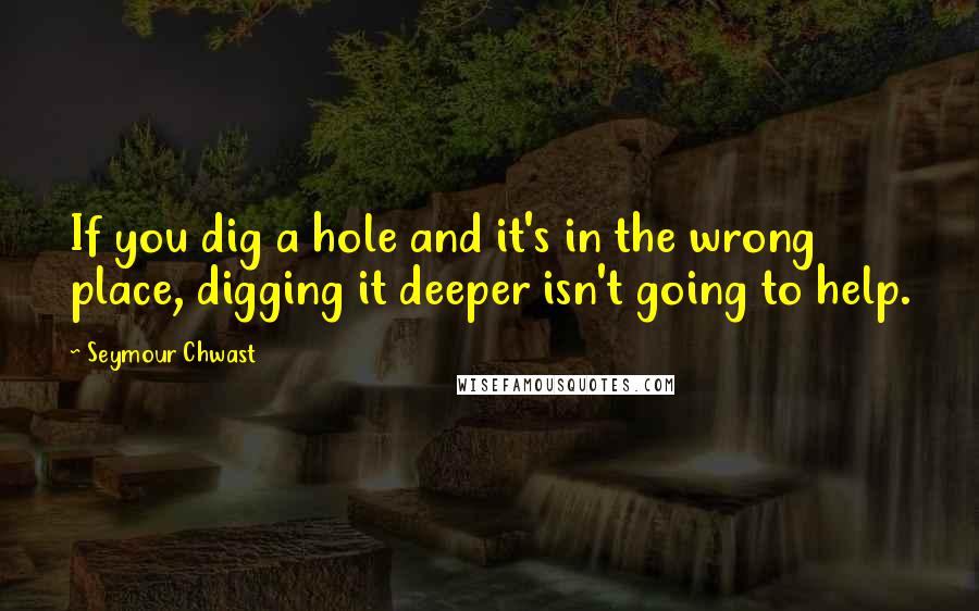 Seymour Chwast quotes: If you dig a hole and it's in the wrong place, digging it deeper isn't going to help.