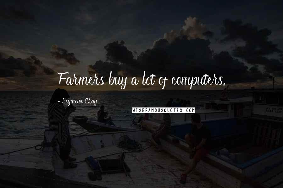 Seymour Cray quotes: Farmers buy a lot of computers.