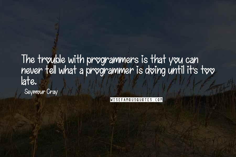 Seymour Cray quotes: The trouble with programmers is that you can never tell what a programmer is doing until it's too late.