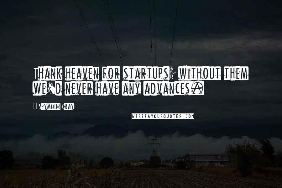 Seymour Cray quotes: Thank heaven for startups; without them we'd never have any advances.