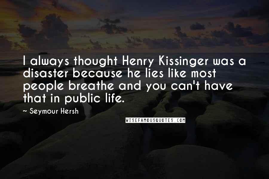 Seymour Hersh quotes: I always thought Henry Kissinger was a disaster because he lies like most people breathe and you can't have that in public life. Seymour Hersh quotes: I always thought Henry Kissinger was a disaster because he lies like most people breathe and you can't have that in public life.