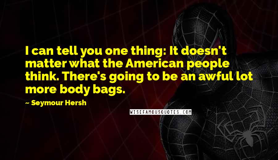 Seymour Hersh quotes: I can tell you one thing: It doesn't matter what the American people think. There's going to be an awful lot more body bags. Seymour Hersh quotes: I can tell you one thing: It doesn't matter what the American people think. There's going to be an awful lot more body bags.
