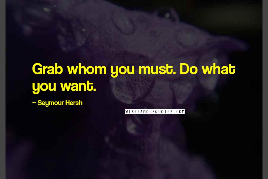 Seymour Hersh quotes: Grab whom you must. Do what you want.