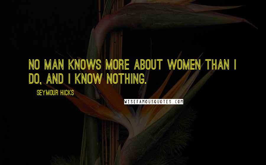 Seymour Hicks quotes: No man knows more about women than I do, and I know nothing.