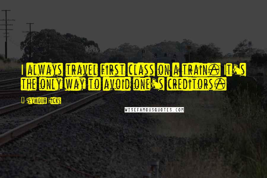 Seymour Hicks quotes: I always travel first class on a train. It's the only way to avoid one's creditors.