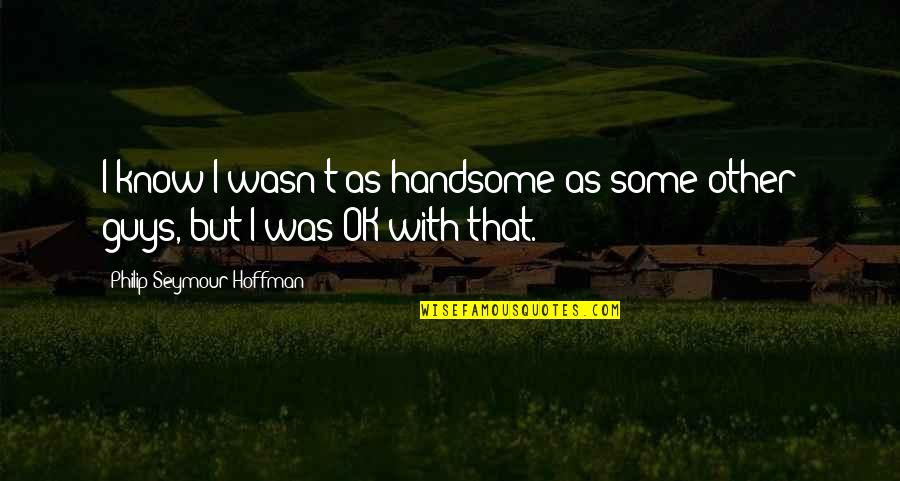 Seymour Hoffman Quotes By Philip Seymour Hoffman: I know I wasn't as handsome as some