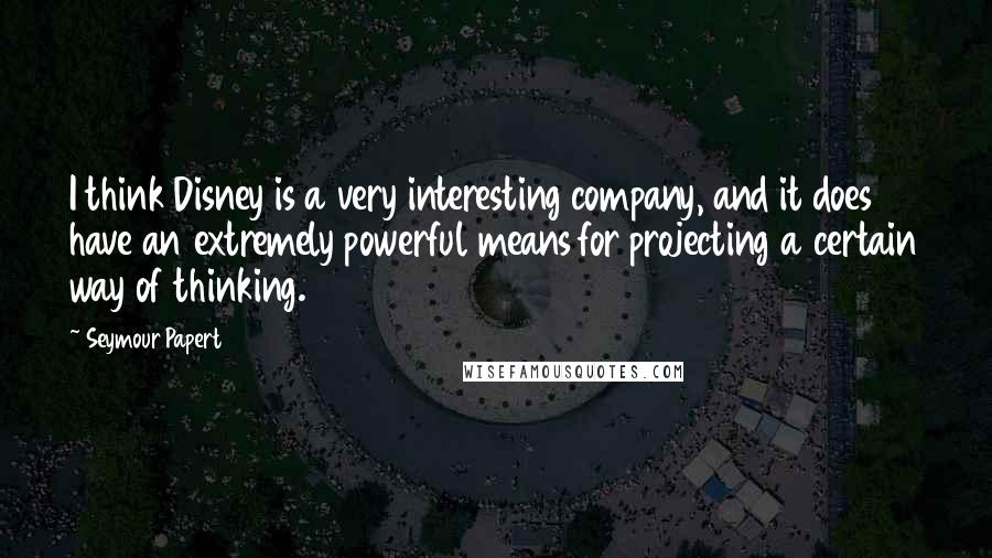 Seymour Papert quotes: I think Disney is a very interesting company, and it does have an extremely powerful means for projecting a certain way of thinking. Seymour Papert quotes: I think Disney is a very interesting company, and it does have an extremely powerful means for projecting a certain way of thinking.