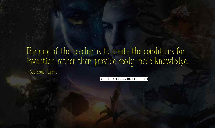 Seymour Papert quotes: The role of the teacher is to create the conditions for invention rather than provide ready-made knowledge. Seymour Papert quotes: The role of the teacher is to create the conditions for invention rather than provide ready-made knowledge.
