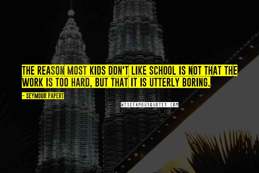 Seymour Papert quotes: The reason most kids don't like school is not that the work is too hard, but that it is utterly boring. Seymour Papert quotes: The reason most kids don't like school is not that the work is too hard, but that it is utterly boring.