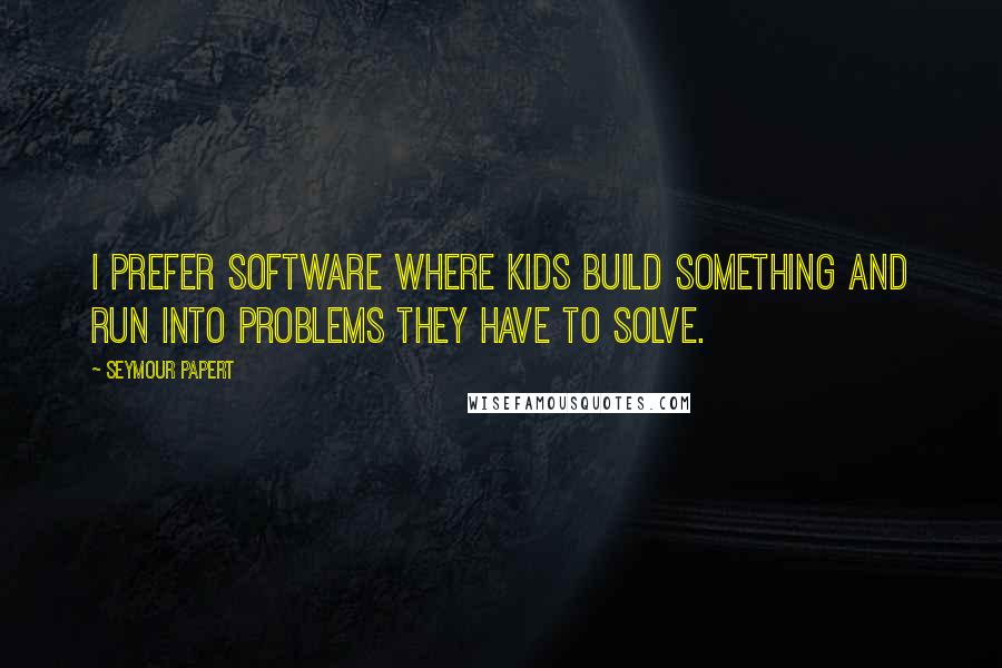Seymour Papert quotes: I prefer software where kids build something and run into problems they have to solve.